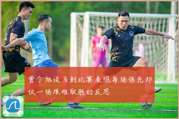曾令旭谈马刺比赛表现每场领先却仅一场艰难取胜的反思
