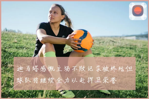 迪马塔感慨主场不败记录被终结但球队将继续全力以赴捍卫荣誉