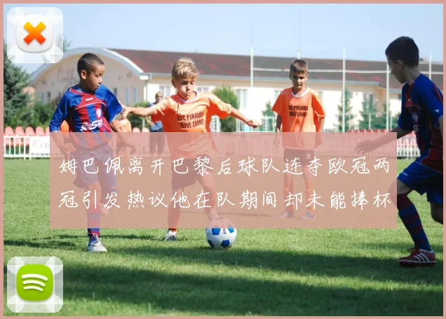 姆巴佩离开巴黎后球队连夺欧冠两冠引发热议他在队期间却未能捧杯