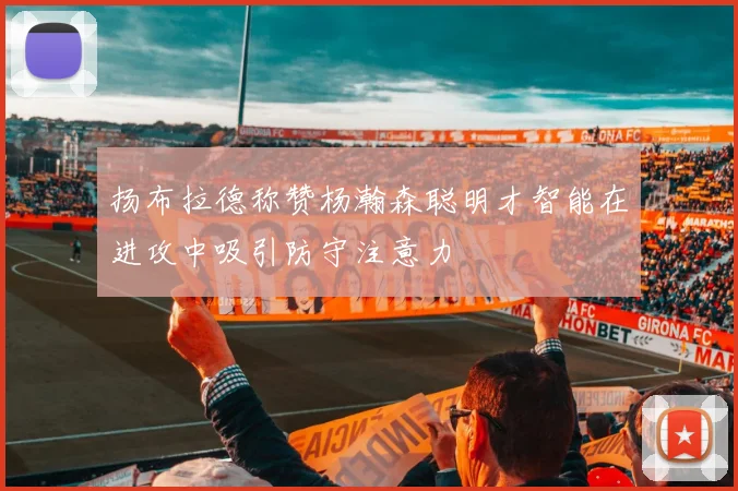 扬布拉德称赞杨瀚森聪明才智能在进攻中吸引防守注意力