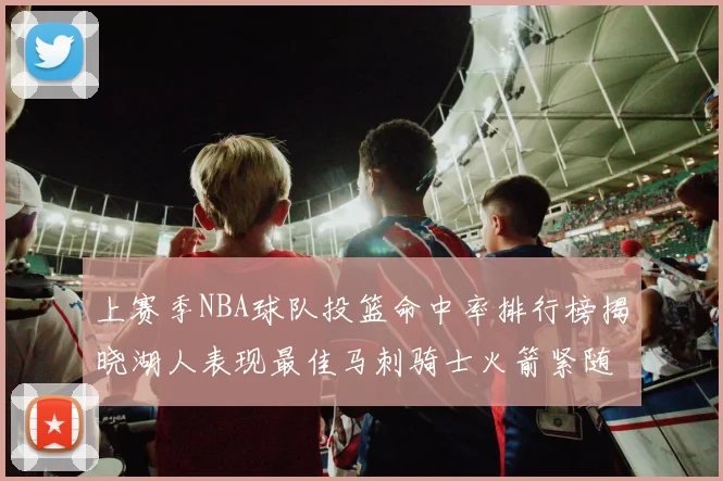 上赛季NBA球队投篮命中率排行榜揭晓湖人表现最佳马刺骑士火箭紧随其后