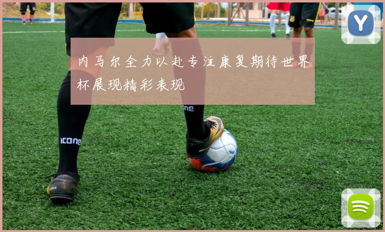 内马尔全力以赴专注康复期待世界杯展现精彩表现