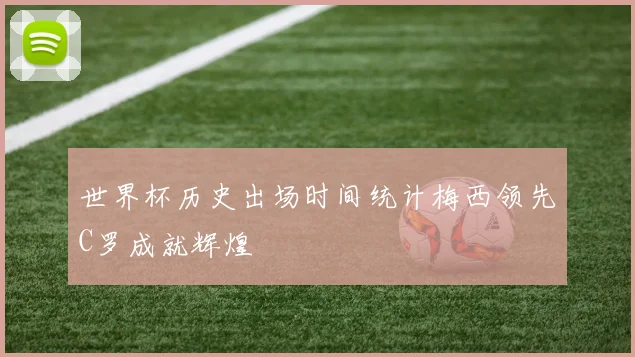 世界杯历史出场时间统计梅西领先C罗成就辉煌