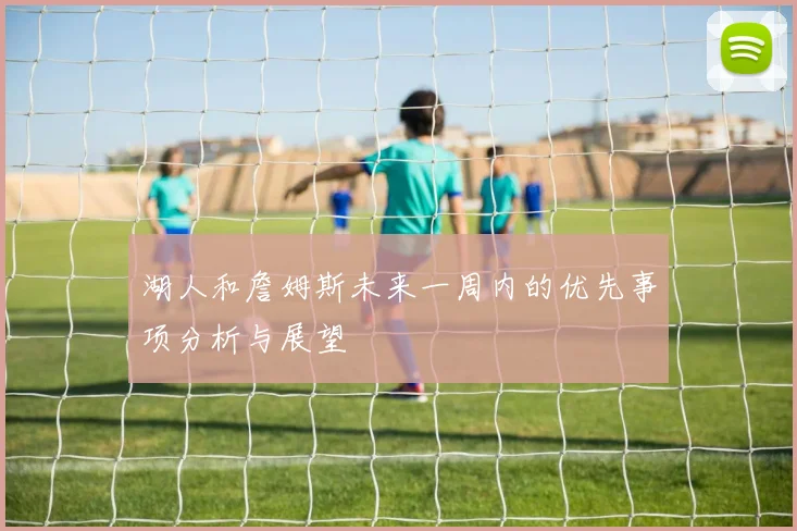 湖人和詹姆斯未来一周内的优先事项分析与展望