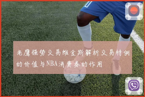 老鹰强势交易维金斯解析交易特例的价值与NBA消费券的作用