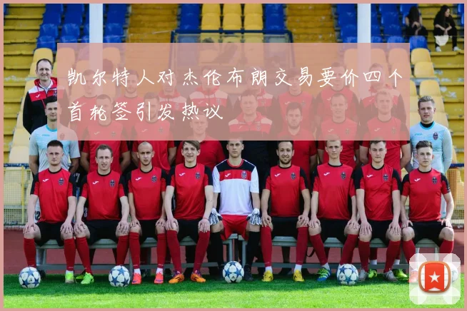 凯尔特人对杰伦布朗交易要价四个首轮签引发热议
