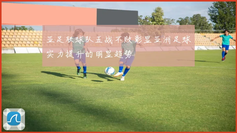 亚足联球队五战不败彰显亚洲足球实力提升的明显趋势