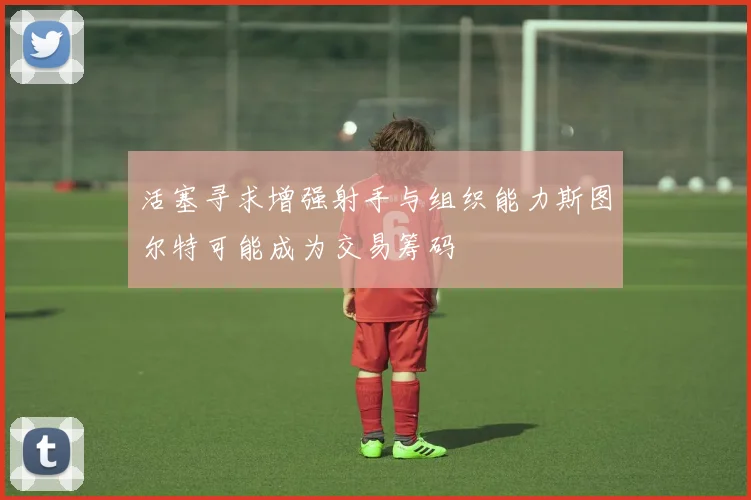 活塞寻求增强射手与组织能力斯图尔特可能成为交易筹码