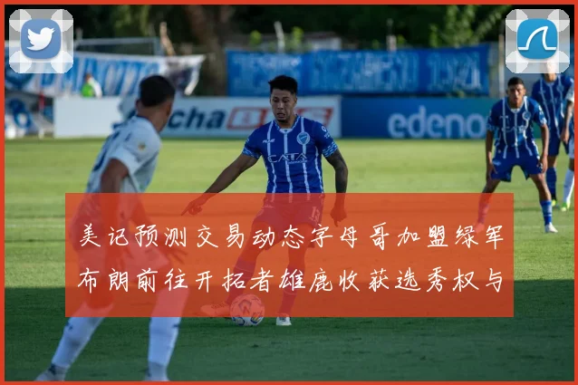 美记预测交易动态字母哥加盟绿军布朗前往开拓者雄鹿收获选秀权与年轻球员