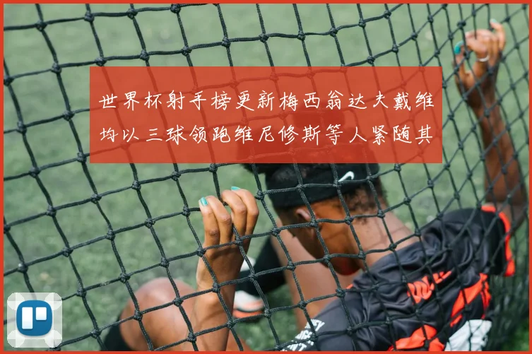 世界杯射手榜更新梅西翁达夫戴维均以三球领跑维尼修斯等人紧随其后