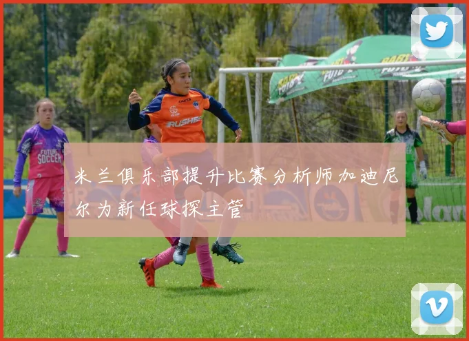 米兰俱乐部提升比赛分析师加迪尼尔为新任球探主管