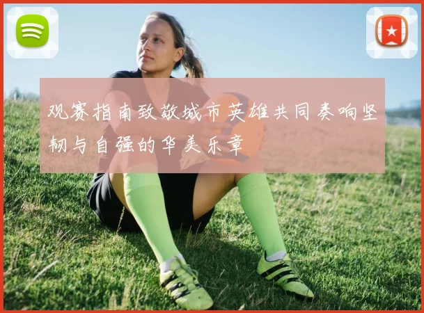 观赛指南致敬城市英雄共同奏响坚韧与自强的华美乐章
