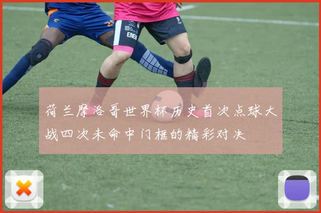 荷兰摩洛哥世界杯历史首次点球大战四次未命中门框的精彩对决
