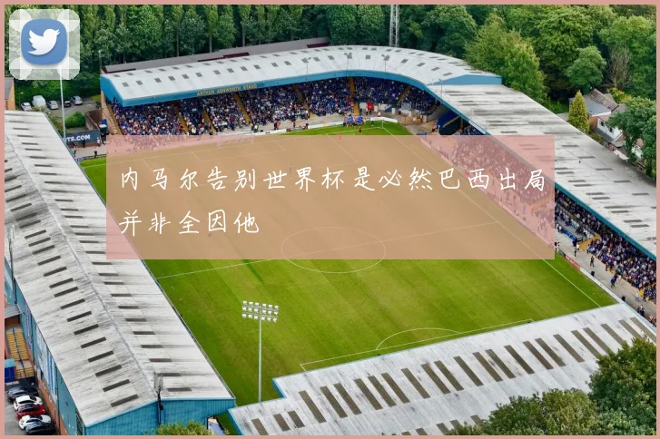内马尔告别世界杯是必然巴西出局并非全因他