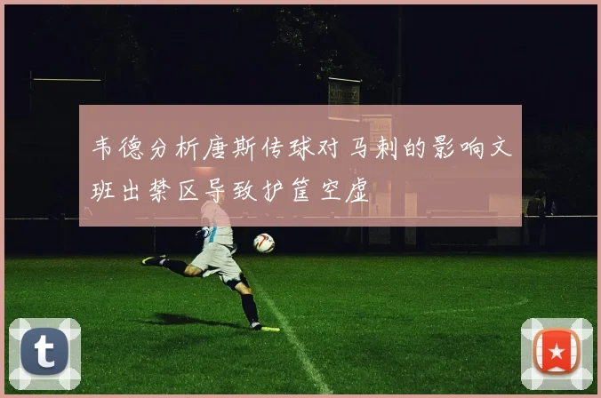 韦德分析唐斯传球对马刺的影响文班出禁区导致护筐空虚